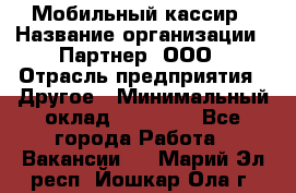 Мобильный кассир › Название организации ­ Партнер, ООО › Отрасль предприятия ­ Другое › Минимальный оклад ­ 40 000 - Все города Работа » Вакансии   . Марий Эл респ.,Йошкар-Ола г.